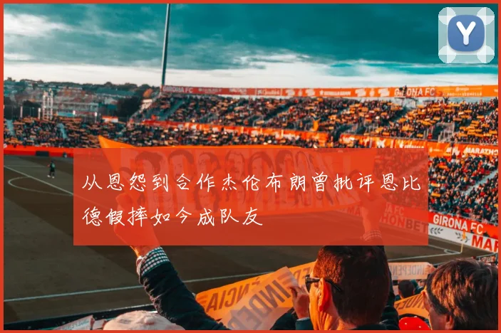 从恩怨到合作杰伦布朗曾批评恩比德假摔如今成队友