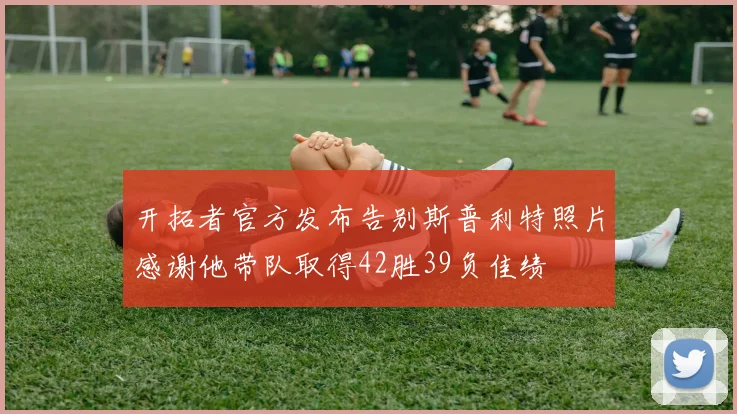 开拓者官方发布告别斯普利特照片感谢他带队取得42胜39负佳绩