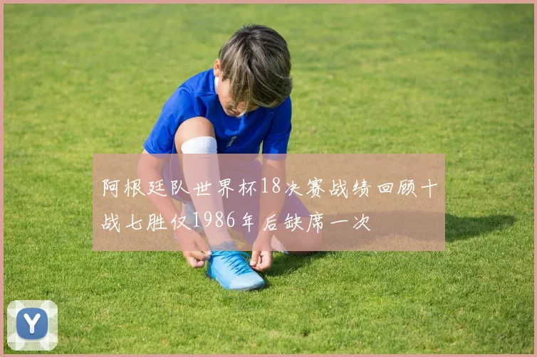 阿根廷队世界杯18决赛战绩回顾十战七胜仅1986年后缺席一次