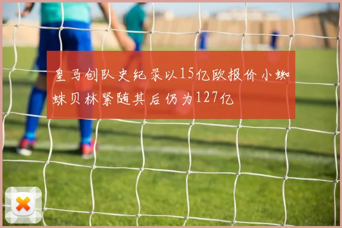 皇马创队史纪录以15亿欧报价小蜘蛛贝林紧随其后仍为127亿