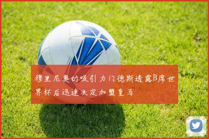 穆里尼奥的吸引力门德斯透露B席世界杯后迅速决定加盟皇马
