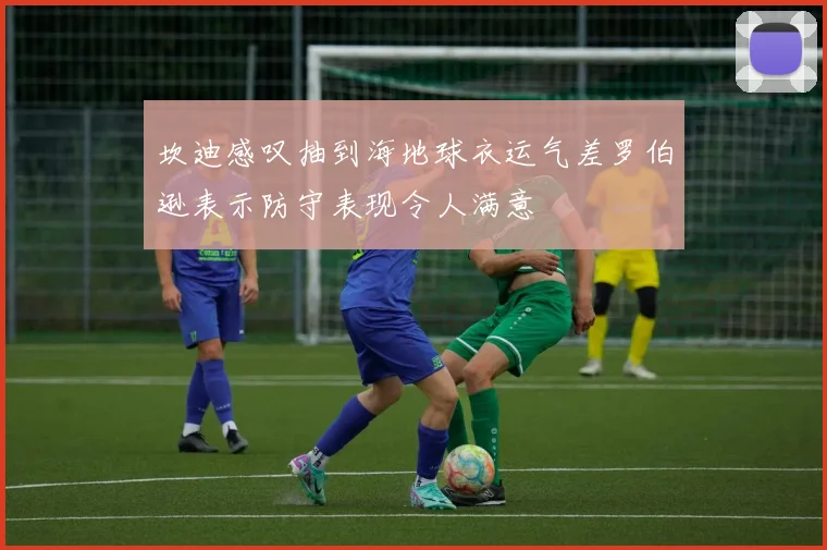 坎迪感叹抽到海地球衣运气差罗伯逊表示防守表现令人满意
