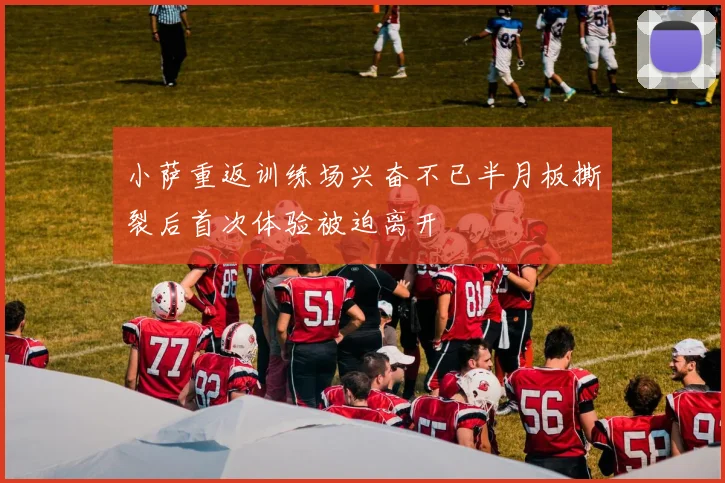 小萨重返训练场兴奋不已半月板撕裂后首次体验被迫离开
