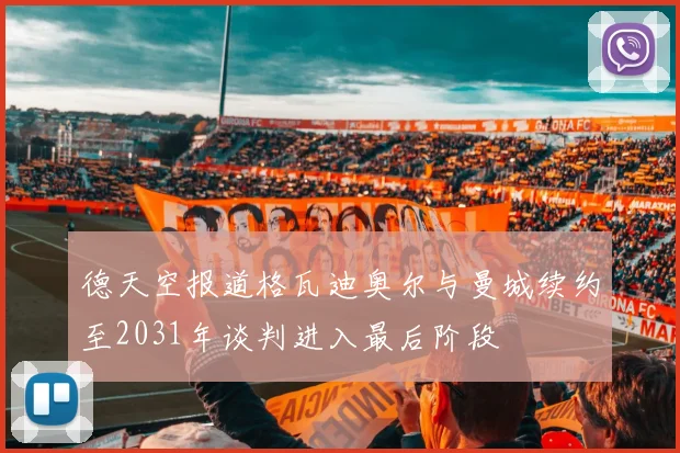 德天空报道格瓦迪奥尔与曼城续约至2031年谈判进入最后阶段