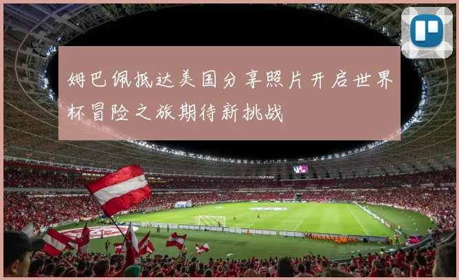 姆巴佩抵达美国分享照片开启世界杯冒险之旅期待新挑战