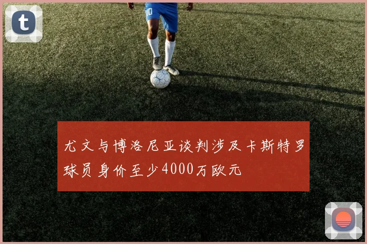 尤文与博洛尼亚谈判涉及卡斯特罗球员身价至少4000万欧元