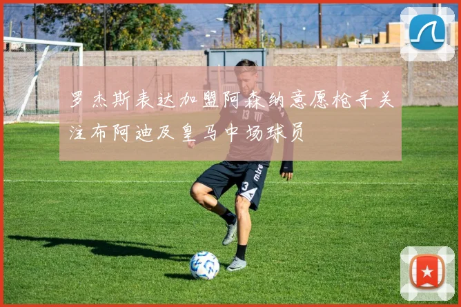罗杰斯表达加盟阿森纳意愿枪手关注布阿迪及皇马中场球员