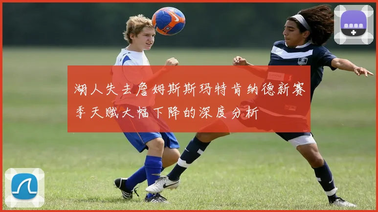 湖人失去詹姆斯斯玛特肯纳德新赛季天赋大幅下降的深度分析