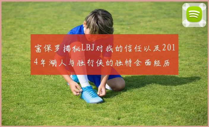 富保罗揭秘LBJ对我的信任以及2014年湖人与独行侠的独特会面经历