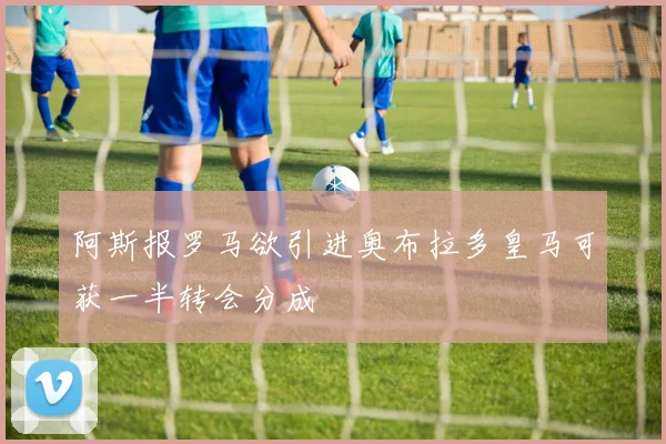 阿斯报罗马欲引进奥布拉多皇马可获一半转会分成