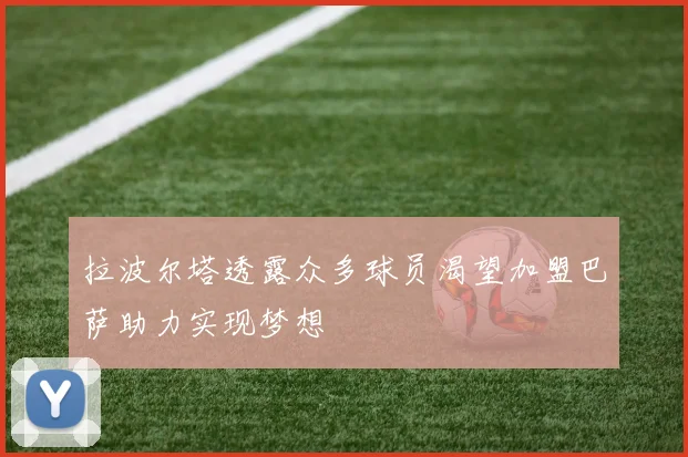 拉波尔塔透露众多球员渴望加盟巴萨助力实现梦想