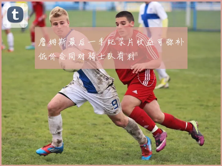 詹姆斯最后一季纪录片收益可弥补低价合同对骑士队有利