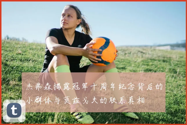 杰弗森揭露冠军十周年纪念背后的小群体与莫兹戈夫的联系真相