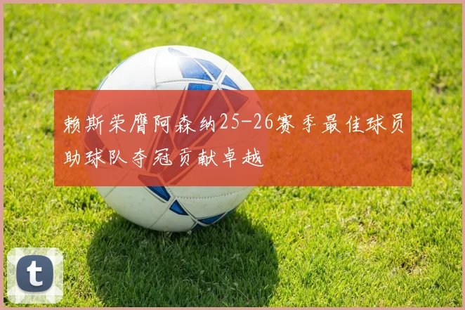 赖斯荣膺阿森纳25-26赛季最佳球员助球队夺冠贡献卓越